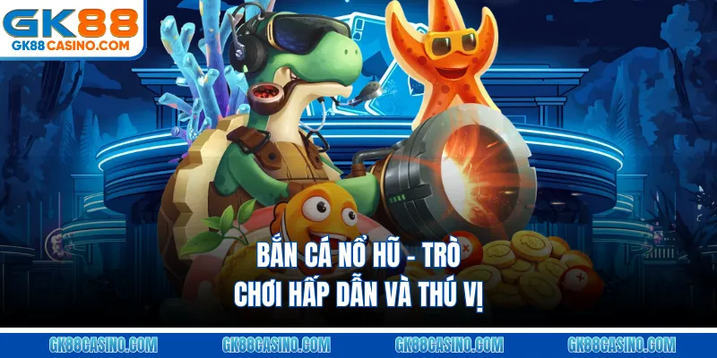 Bắn Cá Nổ Hũ – Trò Chơi Hấp Dẫn Và Thú Vị