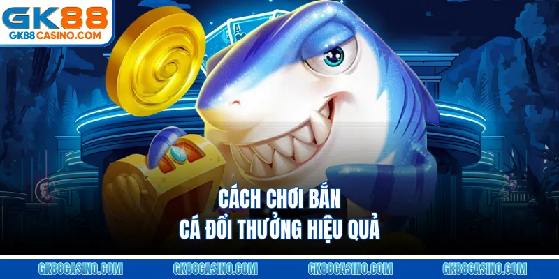 Cách Chơi Bắn Cá Đổi Thưởng Hiệu Quả