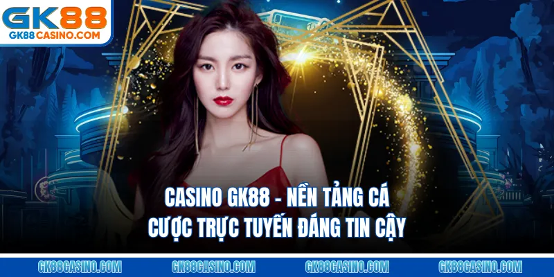 Casino GK88 – Nền tảng cá cược trực tuyến đáng tin cậy