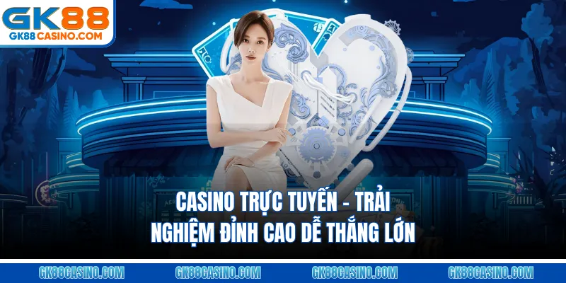 Casino Trực Tuyến – Trải Nghiệm Đỉnh Cao Dễ Thắng Lớn