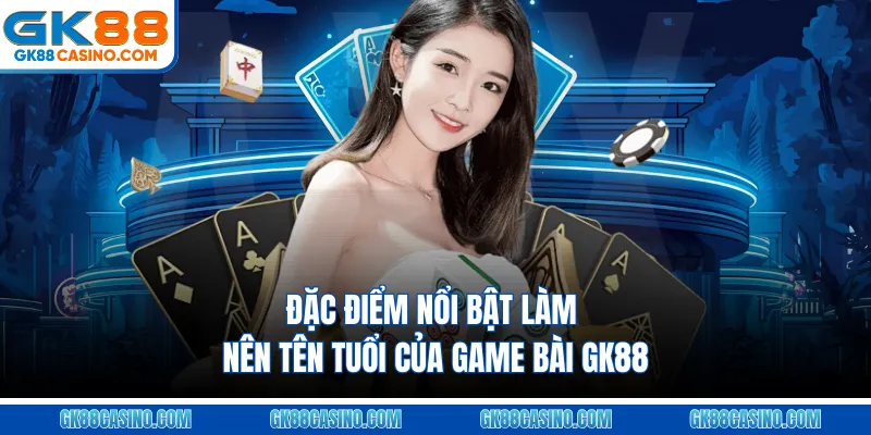 Đặc điểm nổi bật làm nên tên tuổi của Game bài GK88