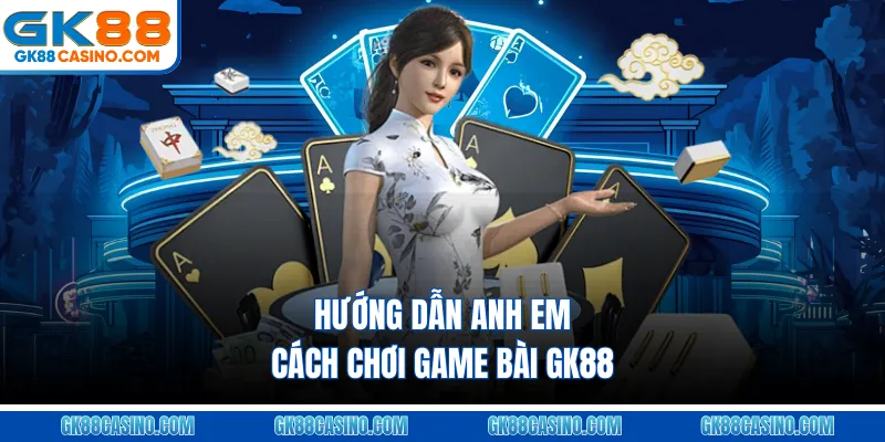 Hướng dẫn anh em cách chơi Game bài GK88
