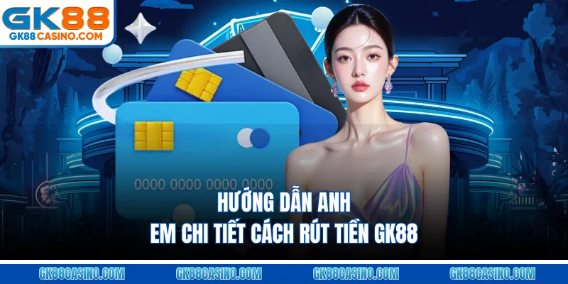 Hướng dẫn anh em chi tiết cách rút tiền GK88