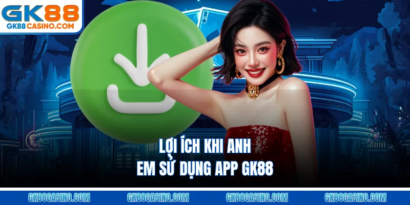 Lợi ích khi anh em sử dụng app GK88