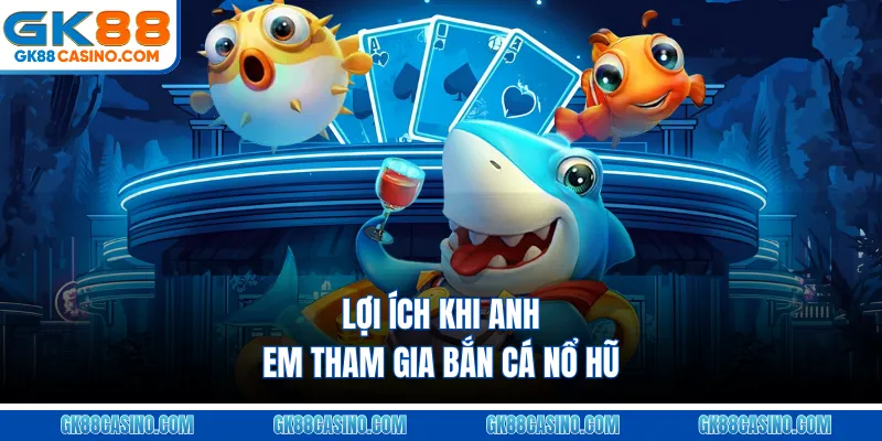 Lợi Ích Khi Anh Em Tham Gia Bắn Cá Nổ Hũ