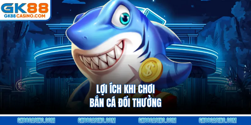 Lợi Ích Khi Chơi Bắn Cá Đổi Thưởng