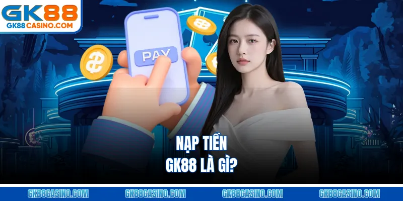 Nạp tiền GK88 là gì?