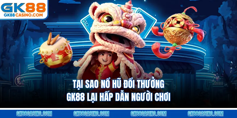 Tại sao nổ hũ đổi thưởng GK88 lại hấp dẫn người chơi